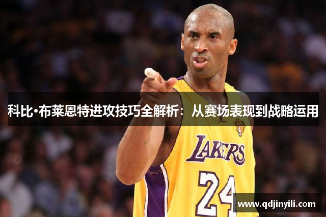 科比·布莱恩特进攻技巧全解析：从赛场表现到战略运用