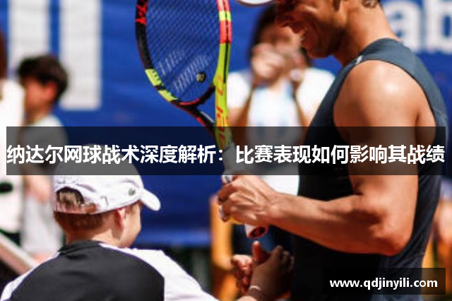 纳达尔网球战术深度解析：比赛表现如何影响其战绩