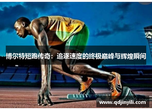 博尔特短跑传奇：追逐速度的终极巅峰与辉煌瞬间