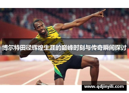 博尔特田径辉煌生涯的巅峰时刻与传奇瞬间探讨