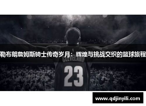 勒布朗詹姆斯骑士传奇岁月：辉煌与挑战交织的篮球旅程