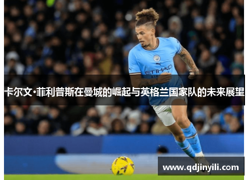 卡尔文·菲利普斯在曼城的崛起与英格兰国家队的未来展望