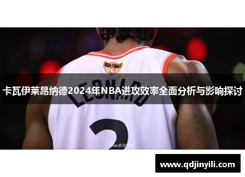 卡瓦伊莱昂纳德2024年NBA进攻效率全面分析与影响探讨
